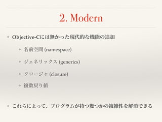 2. Modern 
❖ Objective-Cには無かった現代的な機能の追加! 
❖ 名前空間 (namespace)! 
❖ ジェネリックス (generics)! 
❖ クロージャ (closure)! 
❖ 複数戻り値! 
! 
❖ これらによって、プログラムが持つ幾つかの複雑性を解消できる 
 