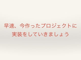 早速、今作ったプロジェクトに 
実装をしていきましょう 
 