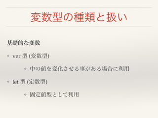 変数型の種類と扱い 
基礎的な変数! 
❖ ver 型 (変数型)! 
❖ 中の値を変化させる事がある場合に利用! 
❖ let 型 (定数型)! 
❖ 固定値型として利用 
 