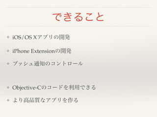 できること 
❖ iOS/OS Xアプリの開発! 
❖ iPhone Extensionの開発! 
❖ プッシュ通知のコントロール! 
! 
❖ Objective-Cのコードを利用できる! 
❖ より高品質なアプリを作る 
 