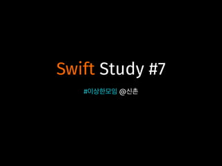 Swift Study #7
#이상한모임 @신촌
 