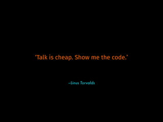 –Linus Torvalds
‘Talk is cheap. Show me the code.’
 