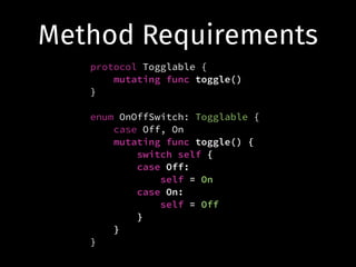 Method Requirements
protocol Togglable {
mutating func toggle()
}
!
enum OnOffSwitch: Togglable {
case Off, On
mutating func toggle() {
switch self {
case Off:
self = On
case On:
self = Off
}
}
}
 