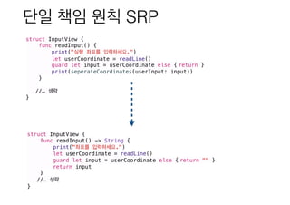 SRP
struct InputView {
func readInput() {
print(" .")
let userCoordinate = readLine()
guard let input = userCoordinate else { return }
print(seperateCoordinates(userInput: input))
}
//…
}
struct InputView {
func readInput() -> String {
print(" .")
let userCoordinate = readLine()
guard let input = userCoordinate else { return "" }
return input
}
//…
}
 