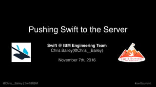 @Chris__Bailey | Swift@IBM #swiftsummit
Swift @ IBM Engineering Team
Chris Bailey(@Chris__Bailey)
November 7th, 2016
Pushing Swift to the Server
 