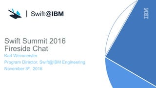 1
Swift Summit 2016
Fireside Chat
Karl Weinmeister
Program Director, Swift@IBM Engineering
November 8th, 2016
 