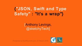 {"JSON, Swift and Type
Safety" : "It's a wrap"}
@gylphi @sketchytech
[Anthony Levings,
@sketchyTech]
Presented at SwiftSummit.com, 21 March 2015
 