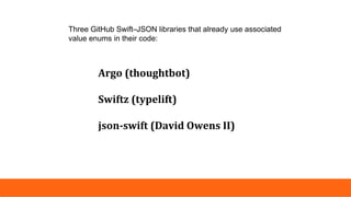 Argo (thoughtbot)
Swiftz (typelift)
json-swift (David Owens II)
Three GitHub Swift–JSON libraries that already use associated
value enums in their code:
 