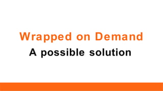 Wrapped on Demand
A possible solution
 