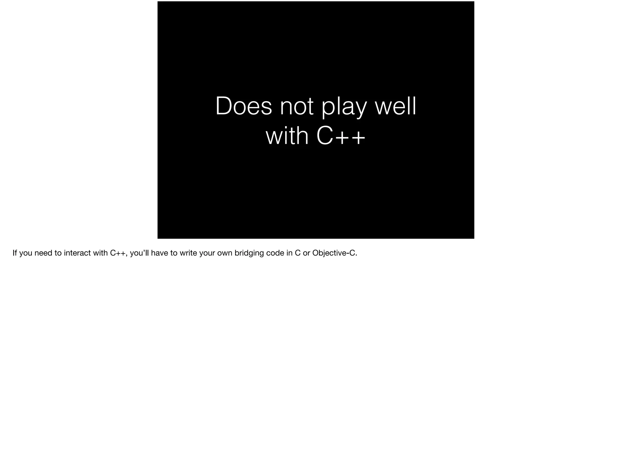 Does not play well 
with C++ 
If you need to interact with C++, you’ll have to write your own bridging code in C or Objective-C. 
 
