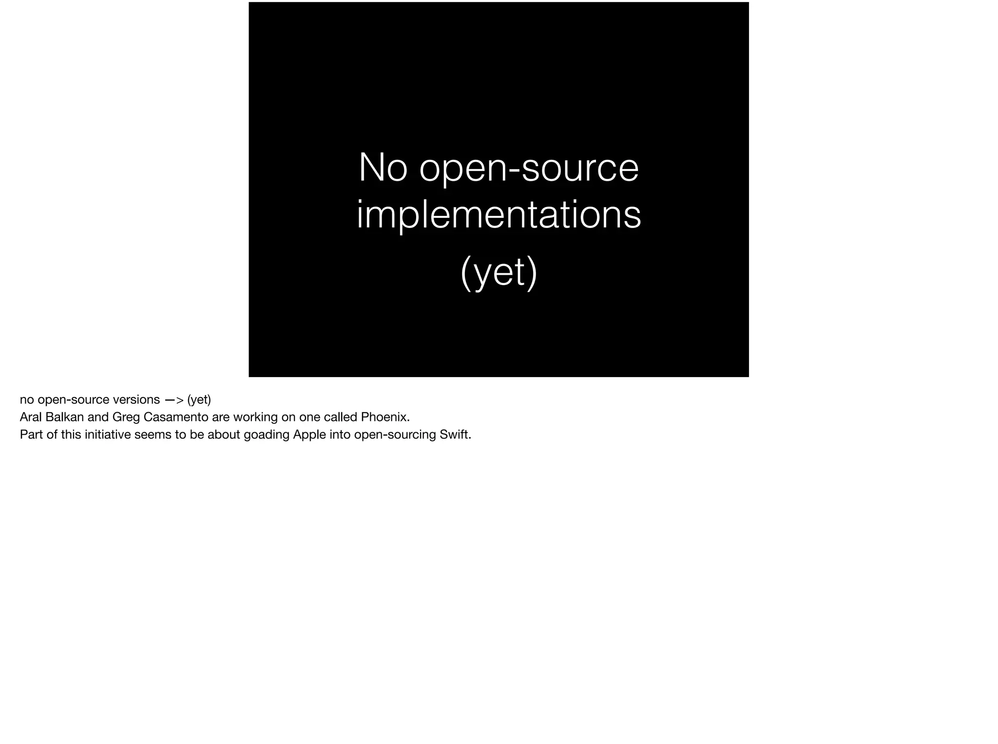No open-source 
implementations 
(yet) 
no open-source versions —> (yet) 
Aral Balkan and Greg Casamento are working on one called Phoenix. 
Part of this initiative seems to be about goading Apple into open-sourcing Swift. 
 
