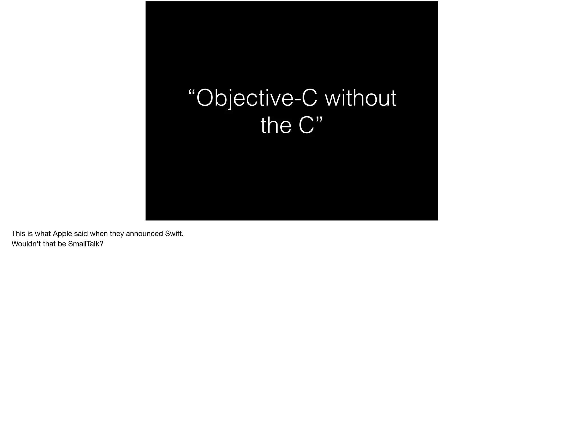 “Objective-C without 
the C” 
This is what Apple said when they announced Swift. 
Wouldn’t that be SmallTalk? 
 