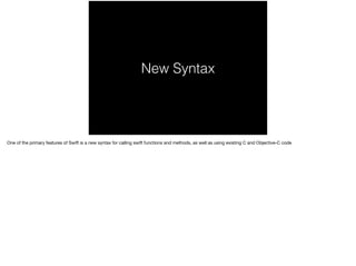 New Syntax 
One of the primary features of Swift is a new syntax for calling swift functions and methods, as well as using existing C and Objective-C code 
 