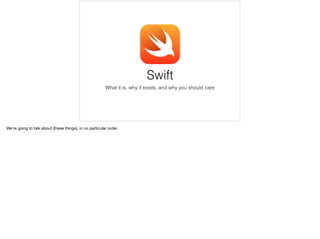 Swift 
What it is, why it exists, and why you should care 
We’re going to talk about (these things), in no particular order. 
 