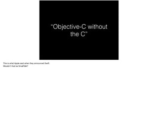 “Objective-C without 
the C” 
This is what Apple said when they announced Swift. 
Wouldn’t that be SmallTalk? 
 