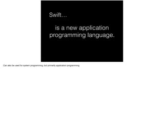 Swift… 
is a new application 
programming language. 
Can also be used for system programming, but primarily application programming 
 