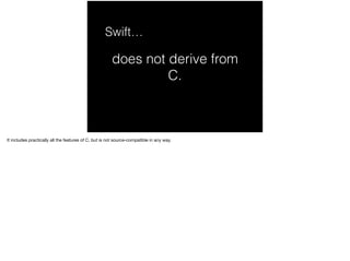 does not derive from 
C. 
Swift… 
It includes practically all the features of C, but is not source-compatible in any way. 
 