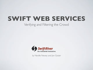 SWIFT WEB SERVICES
   Verifying and Filtering the Crowd




             An Ushahidi Initiative

        by Neville Newey and Jon Gosier
 