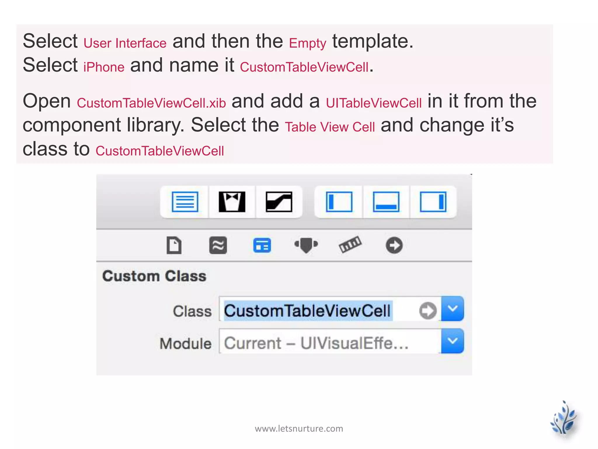 www.letsnurture.com
Select User Interface and then the Empty template.
Select iPhone and name it CustomTableViewCell.
Open CustomTableViewCell.xib and add a UITableViewCell in it from the
component library. Select the Table View Cell and change it’s
class to CustomTableViewCell
 