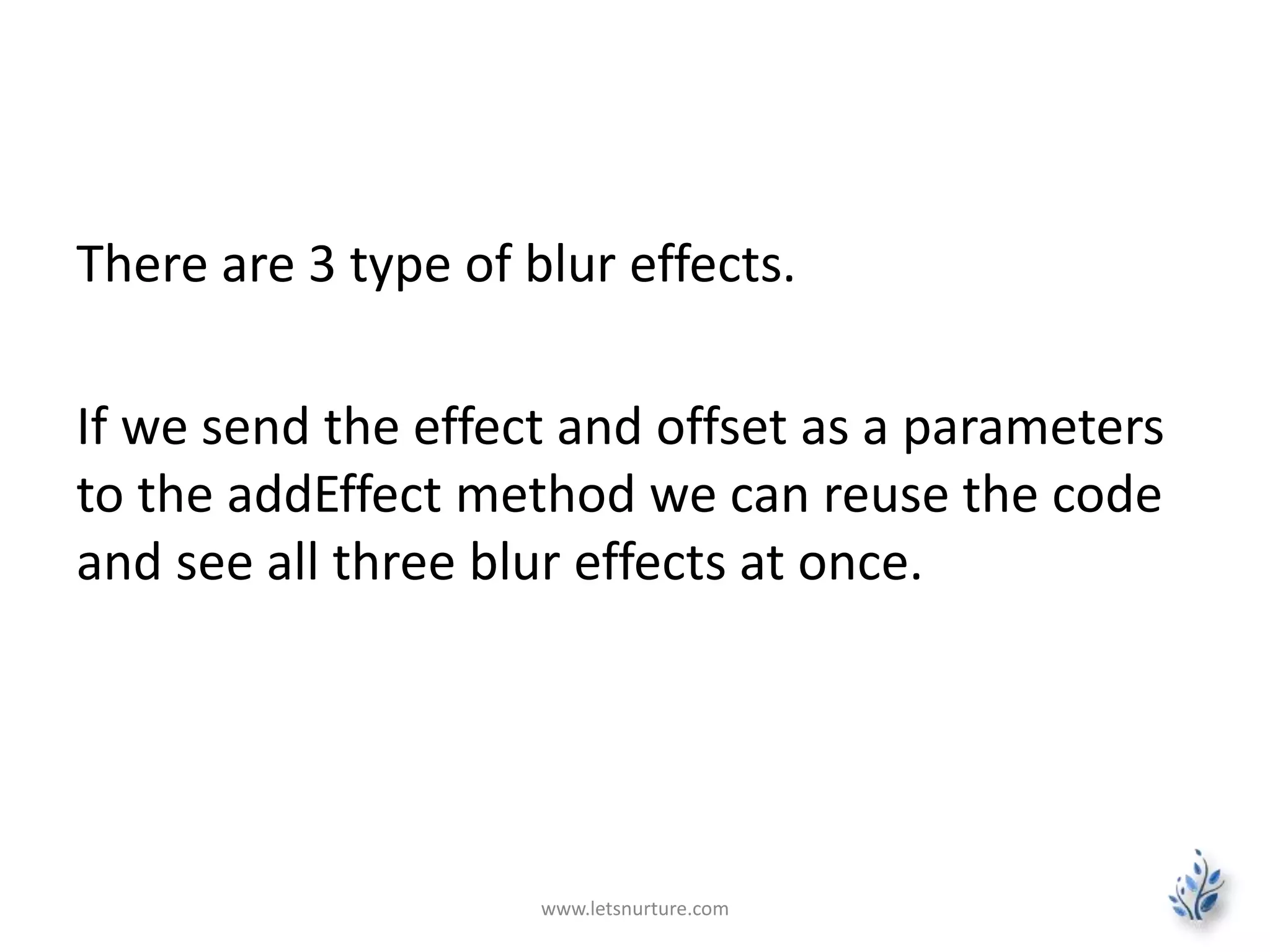 www.letsnurture.com
There are 3 type of blur effects.
If we send the effect and offset as a parameters
to the addEffect method we can reuse the code
and see all three blur effects at once.
 