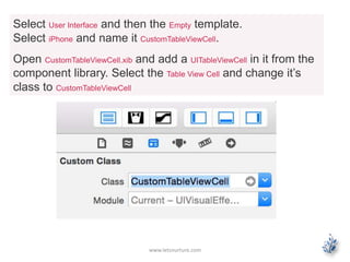 www.letsnurture.com
Select User Interface and then the Empty template.
Select iPhone and name it CustomTableViewCell.
Open CustomTableViewCell.xib and add a UITableViewCell in it from the
component library. Select the Table View Cell and change it’s
class to CustomTableViewCell
 