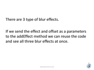 www.letsnurture.com
There are 3 type of blur effects.
If we send the effect and offset as a parameters
to the addEffect method we can reuse the code
and see all three blur effects at once.
 