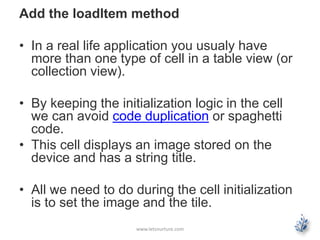 Add the loadItem method
• In a real life application you usualy have
more than one type of cell in a table view (or
collec...