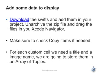 Add some data to display
• Download the swifts and add them in your
project. Unarchive the zip file and drag the
files in ...