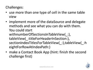 Challenges:
• use more than one type of cell in the same table
view
• implement more of the dataSource and delegate
method...
