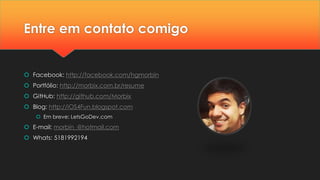 Entre em contato comigo
 Facebook: http://facebook.com/hgmorbin
 Portfólio: http://morbix.com.br/resume
 GitHub: http://github.com/Morbix
 Blog: http://iOS4Fun.blogspot.com
 Em breve: LetsGoDev.com
 E-mail: morbin_@hotmail.com
 Whats: 5181992194
 