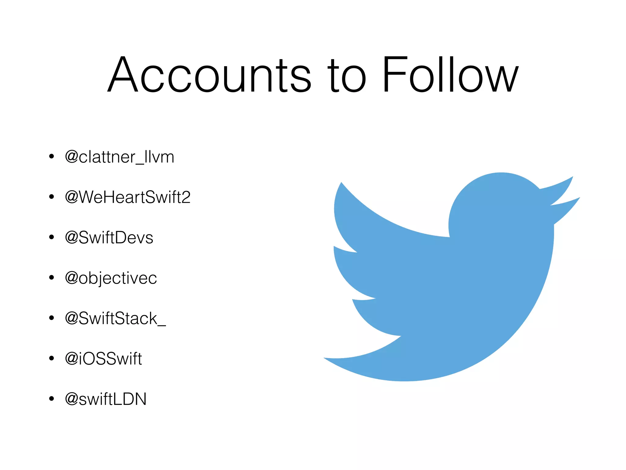 Accounts to Follow
• @clattner_llvm
• @WeHeartSwift2
• @SwiftDevs
• @objectivec
• @SwiftStack_
• @iOSSwift
• @swiftLDN
 
