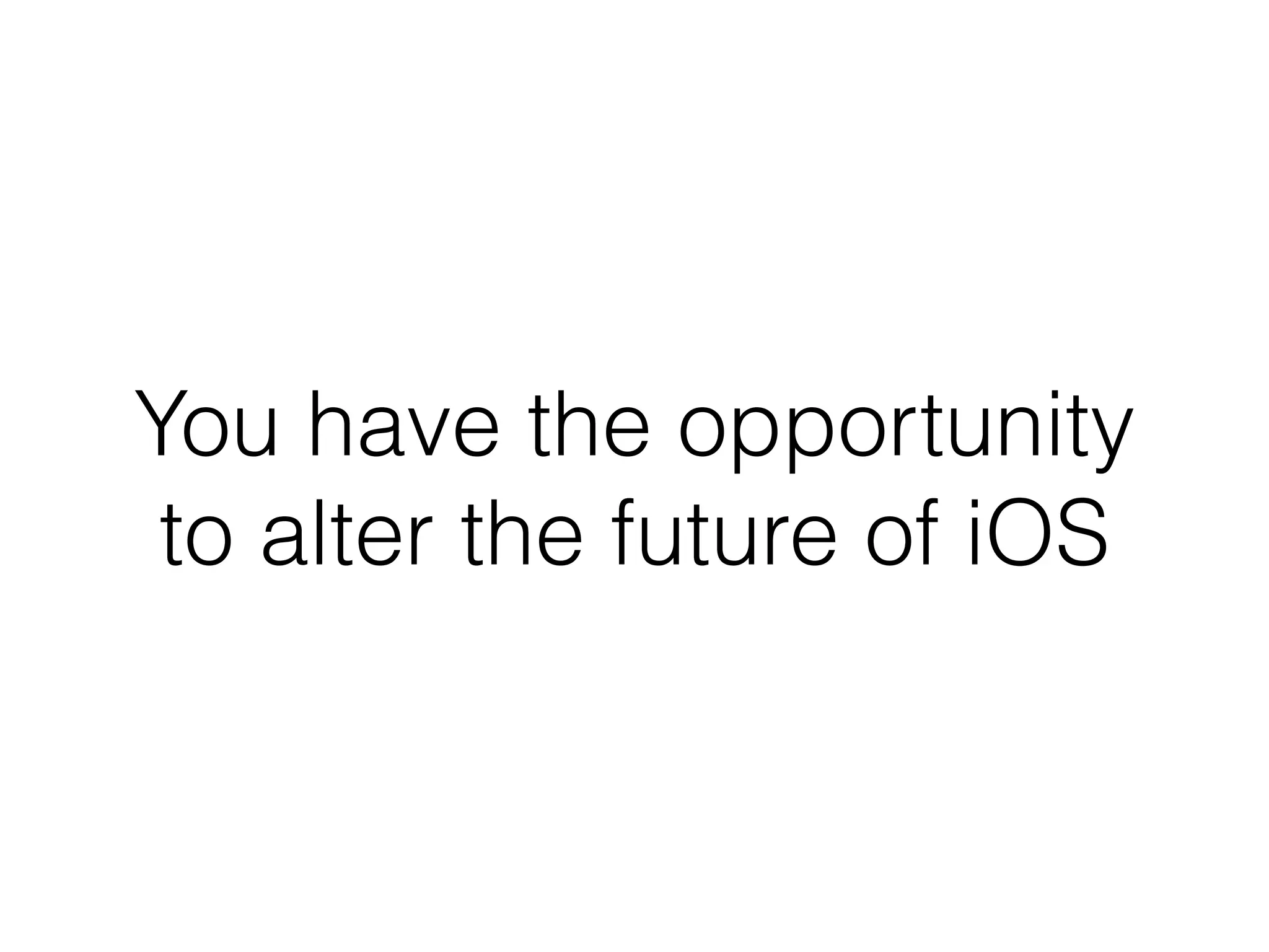 You have the opportunity
to alter the future of iOS
 
