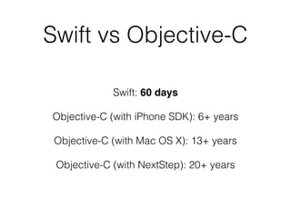Swift vs Objective-C
Swift: 60 days
Objective-C (with iPhone SDK): 6+ years
Objective-C (with Mac OS X): 13+ years
Objective-C (with NextStep): 20+ years