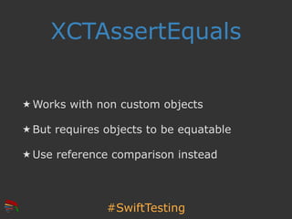 #SwiftTesting
XCTAssertEquals
★ Works with non custom objects
★ But requires objects to be equatable
★ Use reference compa...