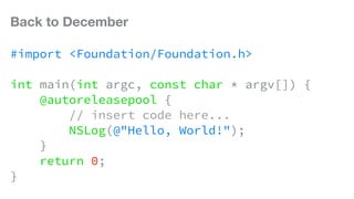 Back to December
#import <Foundation/Foundation.h>
int main(int argc, const char * argv[]) {
@autoreleasepool {
// insert code here...
NSLog(@"Hello, World!");
}
return 0;
}
 