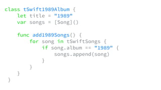 class tSwift1989Album {
let title = "1989"
var songs = [Song]()
func add1989Songs() {
for song in tSwiftSongs {
if song.album == "1989" {
songs.append(song)
}
}
}
}
 