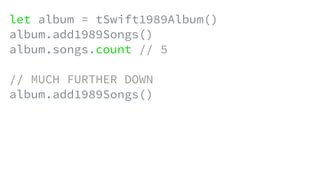 let album = tSwift1989Album()
album.add1989Songs()
album.songs.count // 5
// MUCH FURTHER DOWN
album.add1989Songs()
 