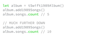 let album = tSwift1989Album()
album.add1989Songs()
album.songs.count // 5
// MUCH FURTHER DOWN
album.add1989Songs()
album.songs.count // 10
 