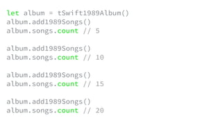 let album = tSwift1989Album()
album.add1989Songs()
album.songs.count // 5
album.add1989Songs()
album.songs.count // 10
album.add1989Songs()
album.songs.count // 15
album.add1989Songs()
album.songs.count // 20
 