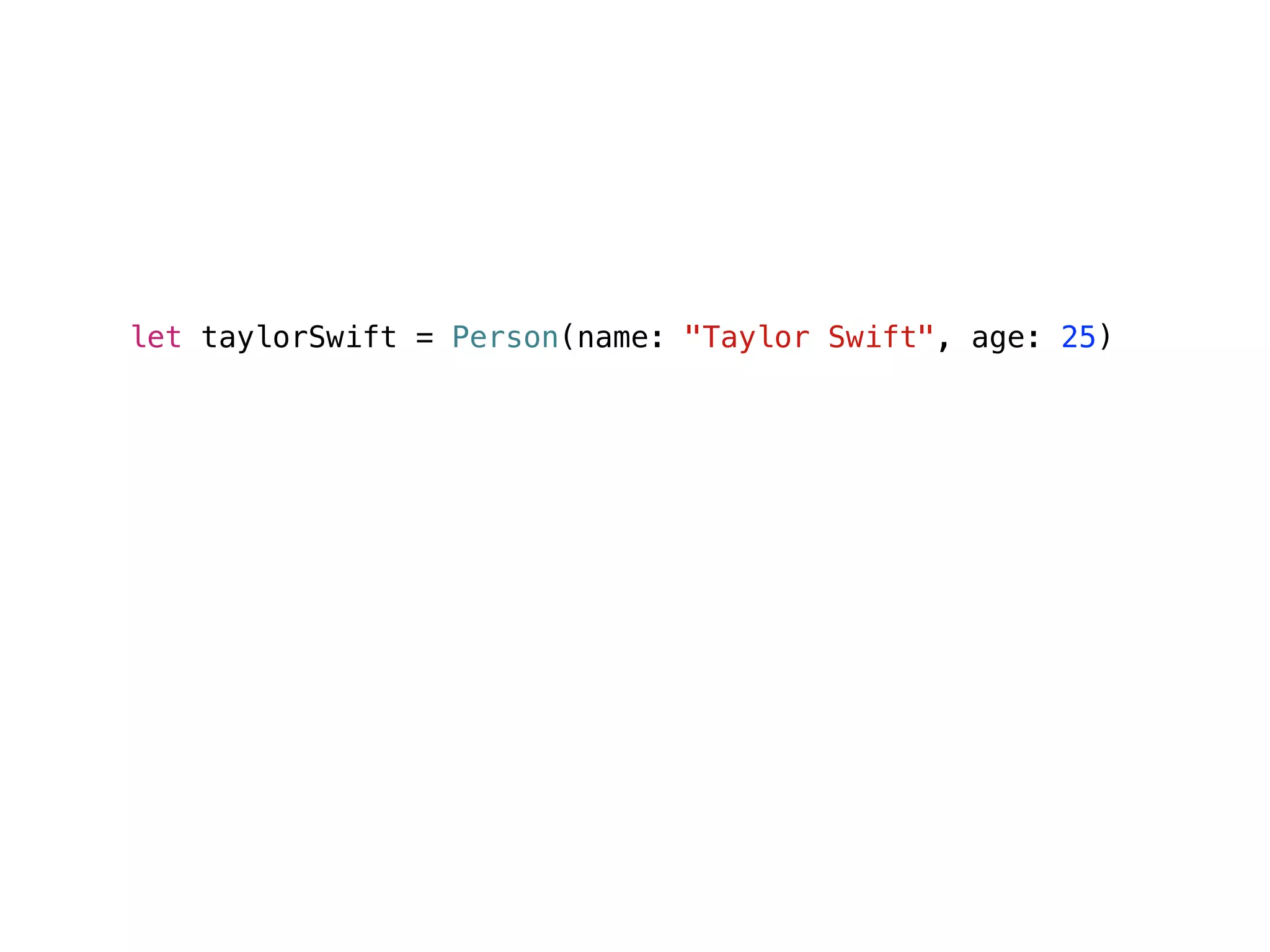 let taylorSwift = Person(name: "Taylor Swift", age: 25)
func timeTravelToBirthdayForPerson(var person: Person) {
person.age += 1
()
}
timeTravelToBirthdayForPerson(taylorSwift)
taylorSwift.age // 26
 