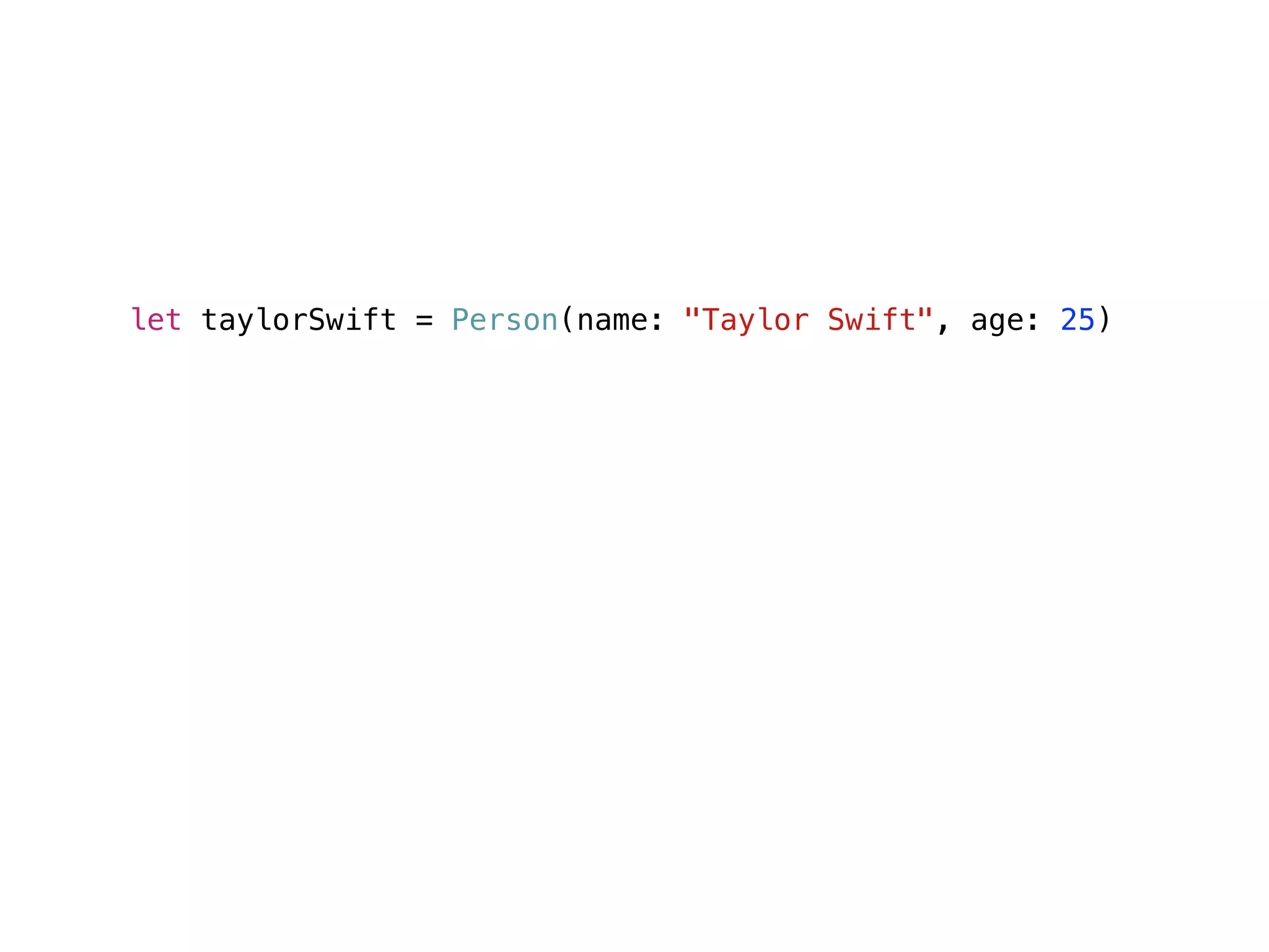 let taylorSwift = Person(name: "Taylor Swift", age: 25)
func timeTravelToBirthdayForPerson(var person: Person) {
person.age += 1
()
}
timeTravelToBirthdayForPerson(taylorSwift)
taylorSwift.age // 25
 