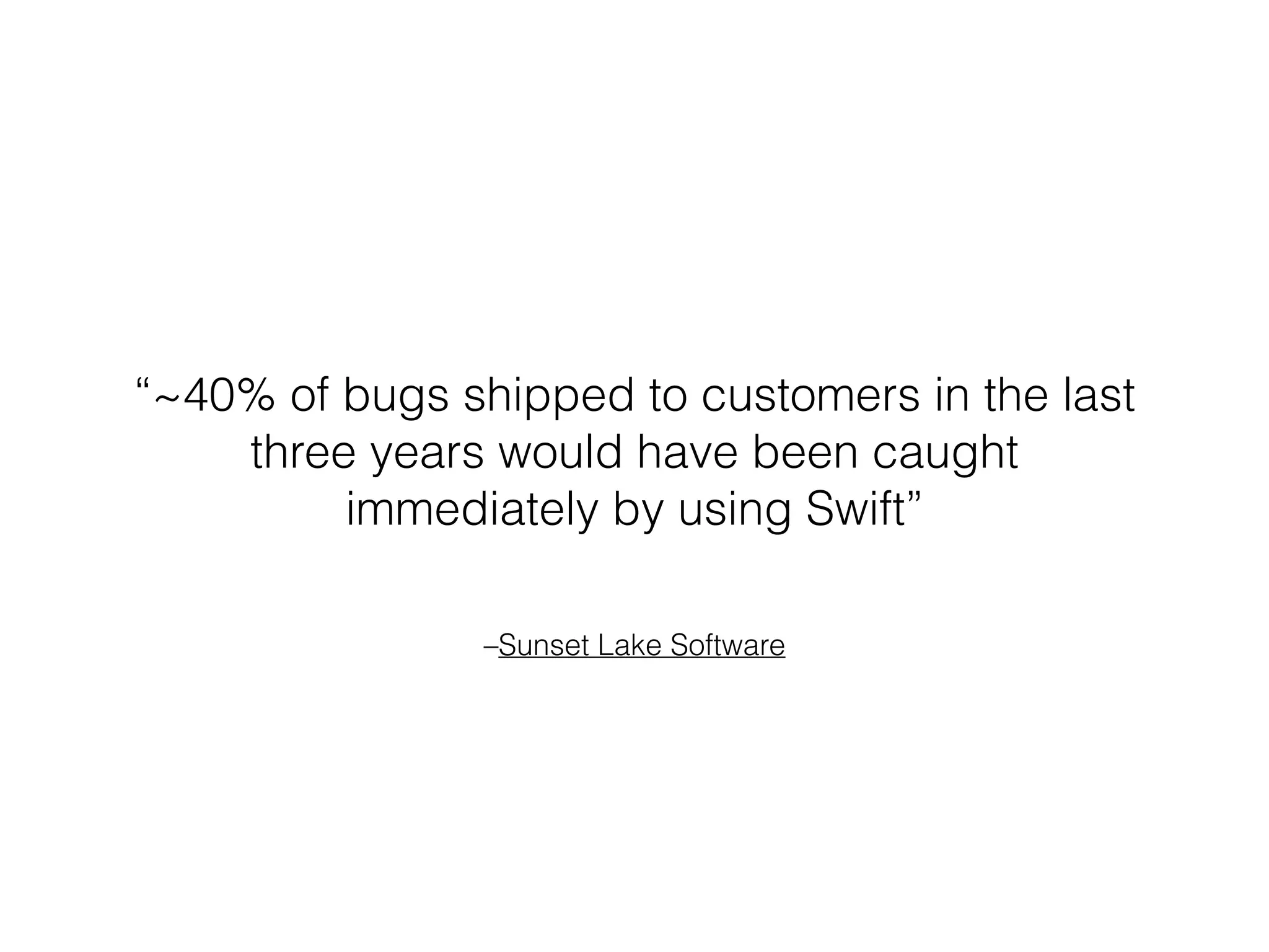 –Sunset Lake Software
“~40% of bugs shipped to customers in the last
three years would have been caught
immediately by using Swift”
 