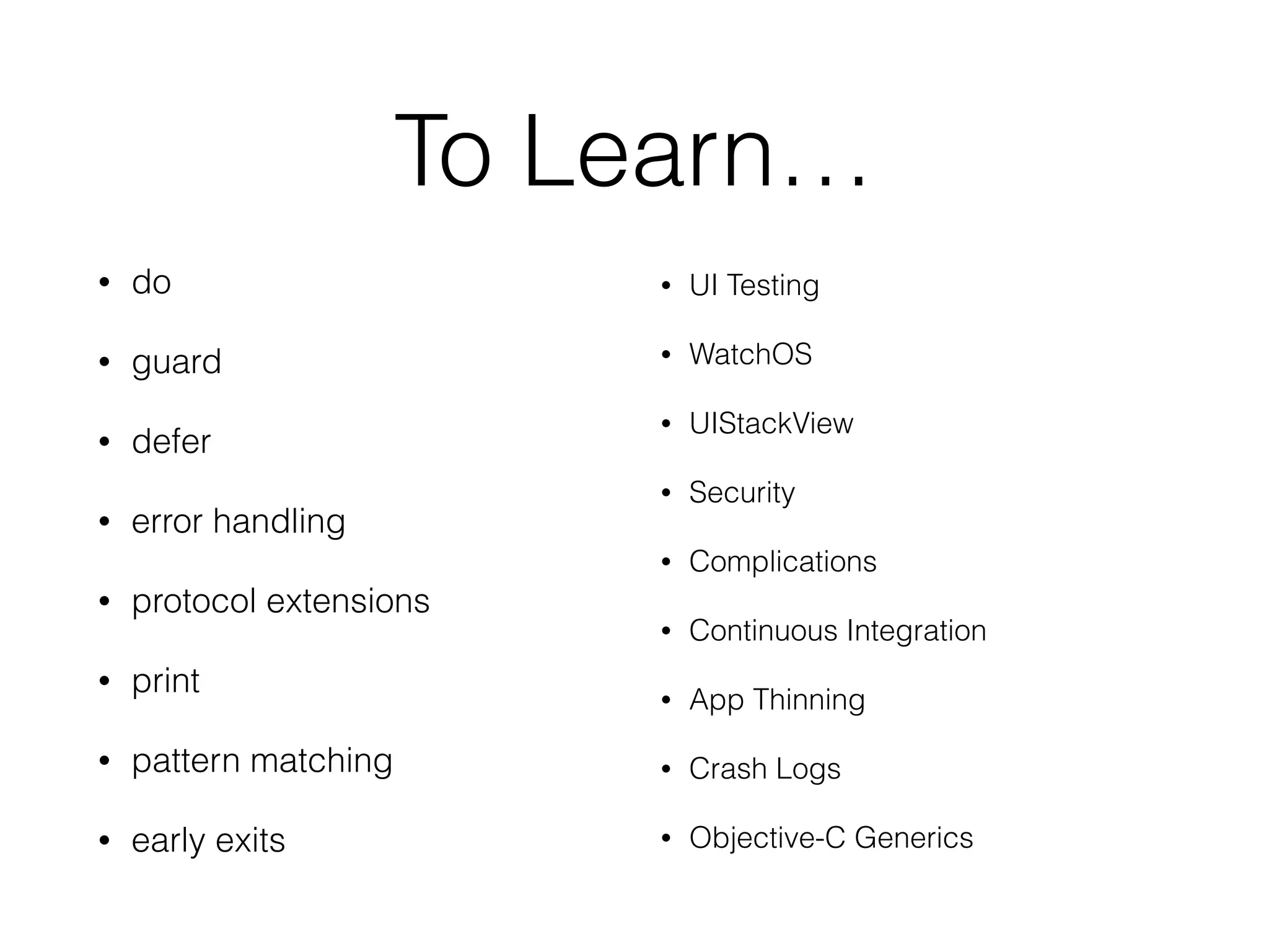 To Learn…
• do
• guard
• defer
• error handling
• protocol extensions
• print
• pattern matching
• early exits
• UI Testing
• WatchOS
• UIStackView
• Security
• Complications
• Continuous Integration
• App Thinning
• Crash Logs
• Objective-C Generics
 