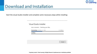 Download and Installation
Proprietary content. ©Great Learning. All Rights Reserved. Unauthorized use or distribution prohibited
Start the visual studio installer and complete some necessary steps while installing:
 