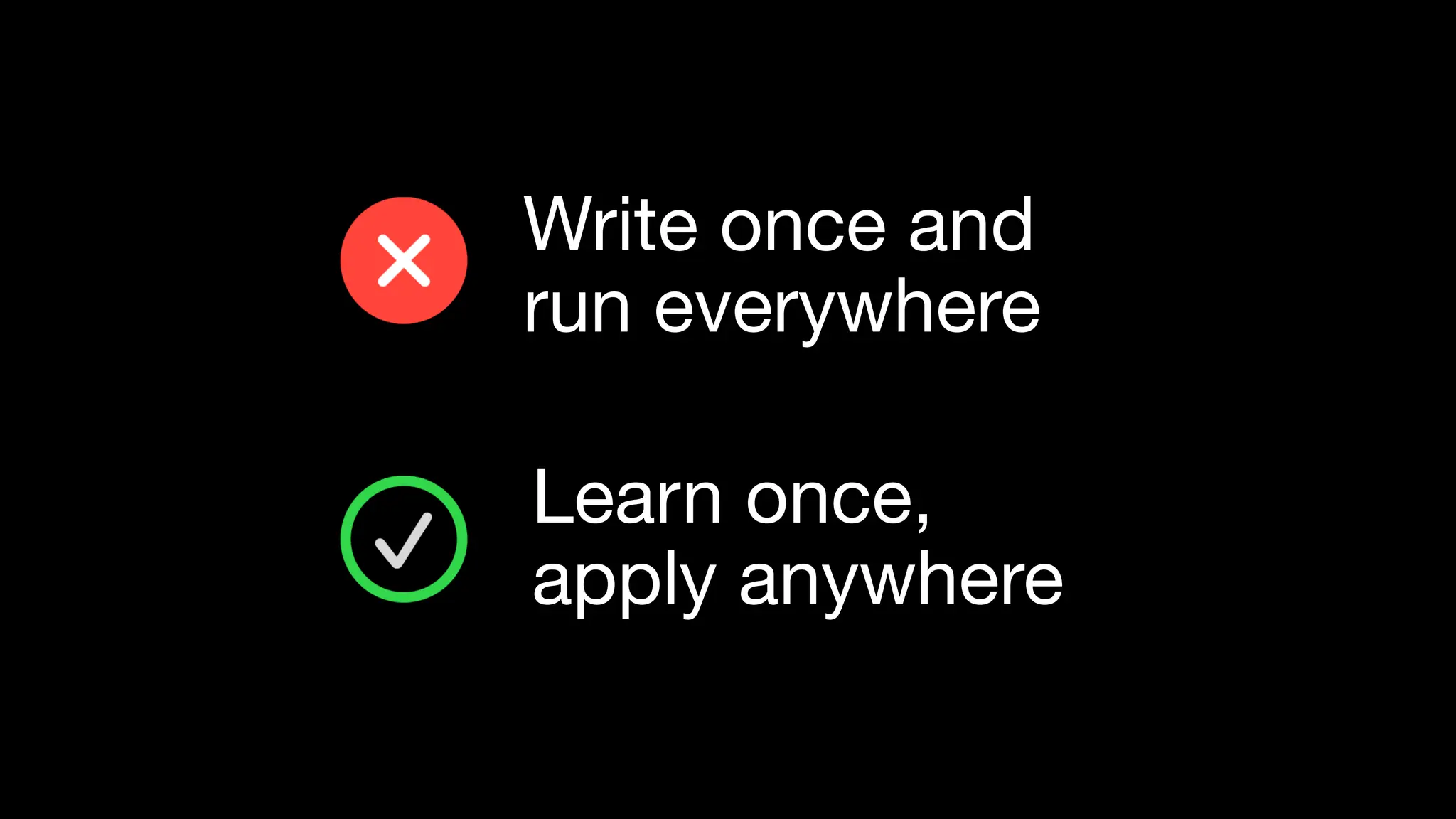 Write once and
run everywhere
Learn once,
apply anywhere
 