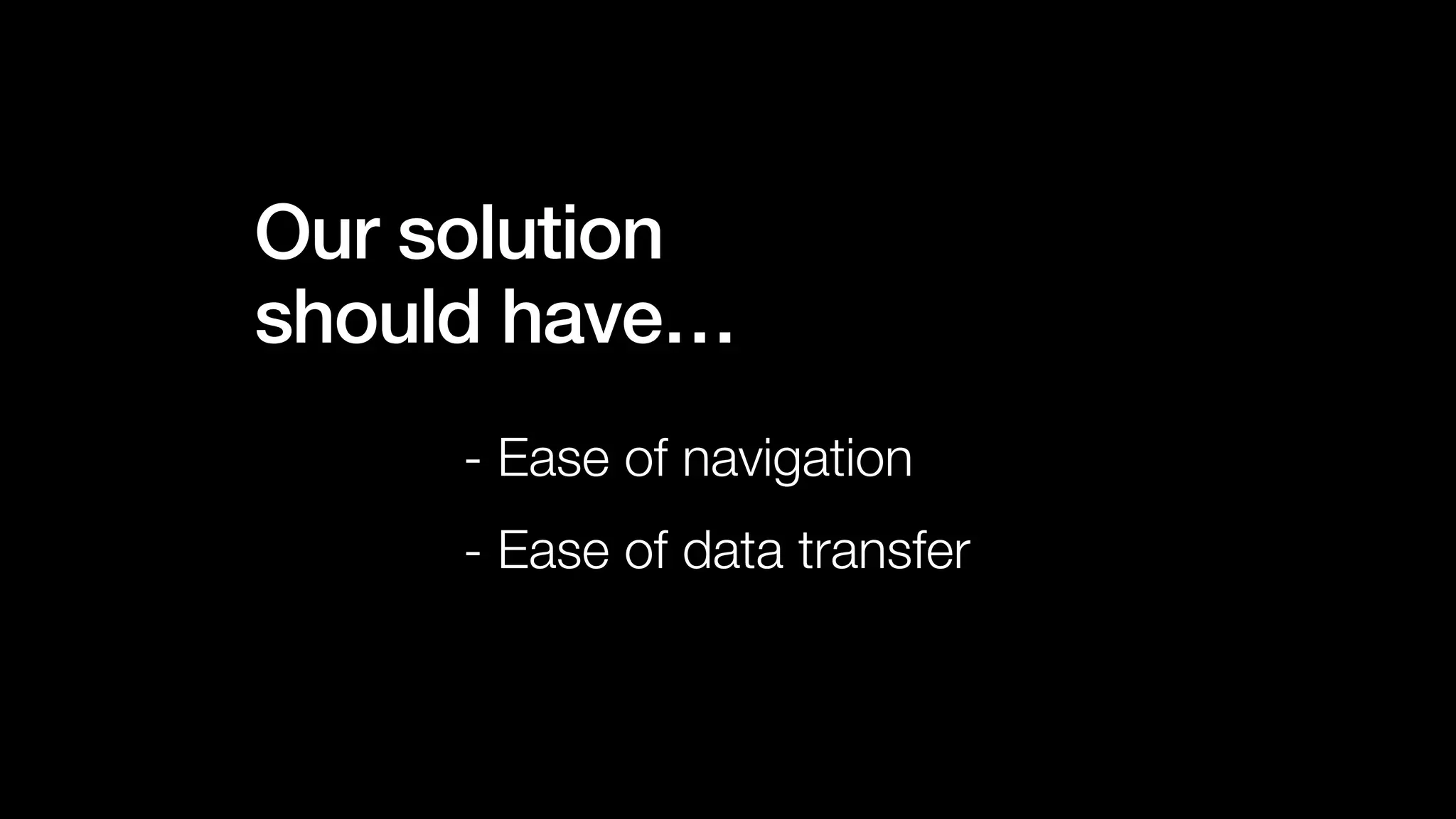 - Ease of navigation
- Ease of data transfer
Our solution
should have…
 