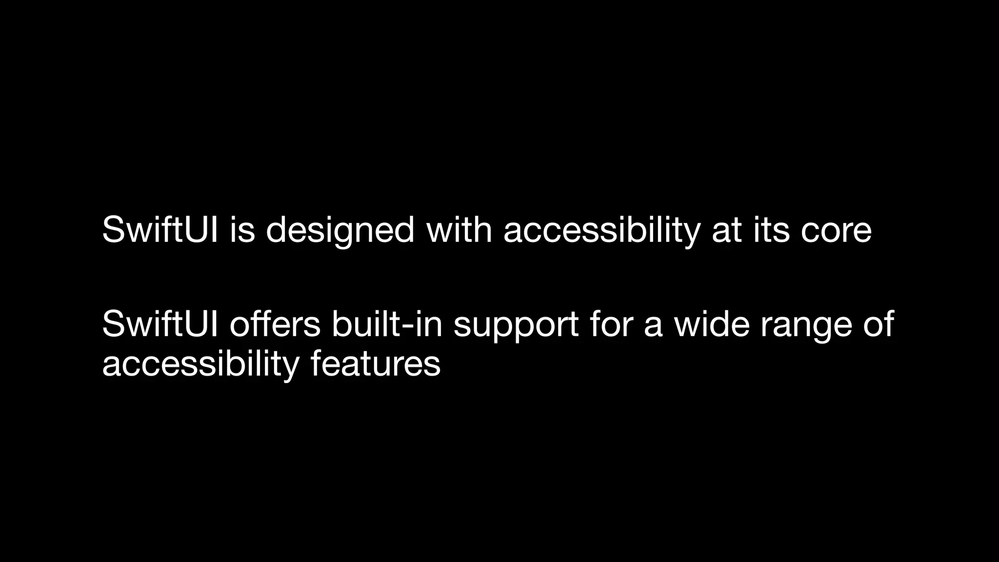 SwiftUI is designed with accessibility at its core
SwiftUI o
ff
ers built-in support for a wide range of
accessibility features
 