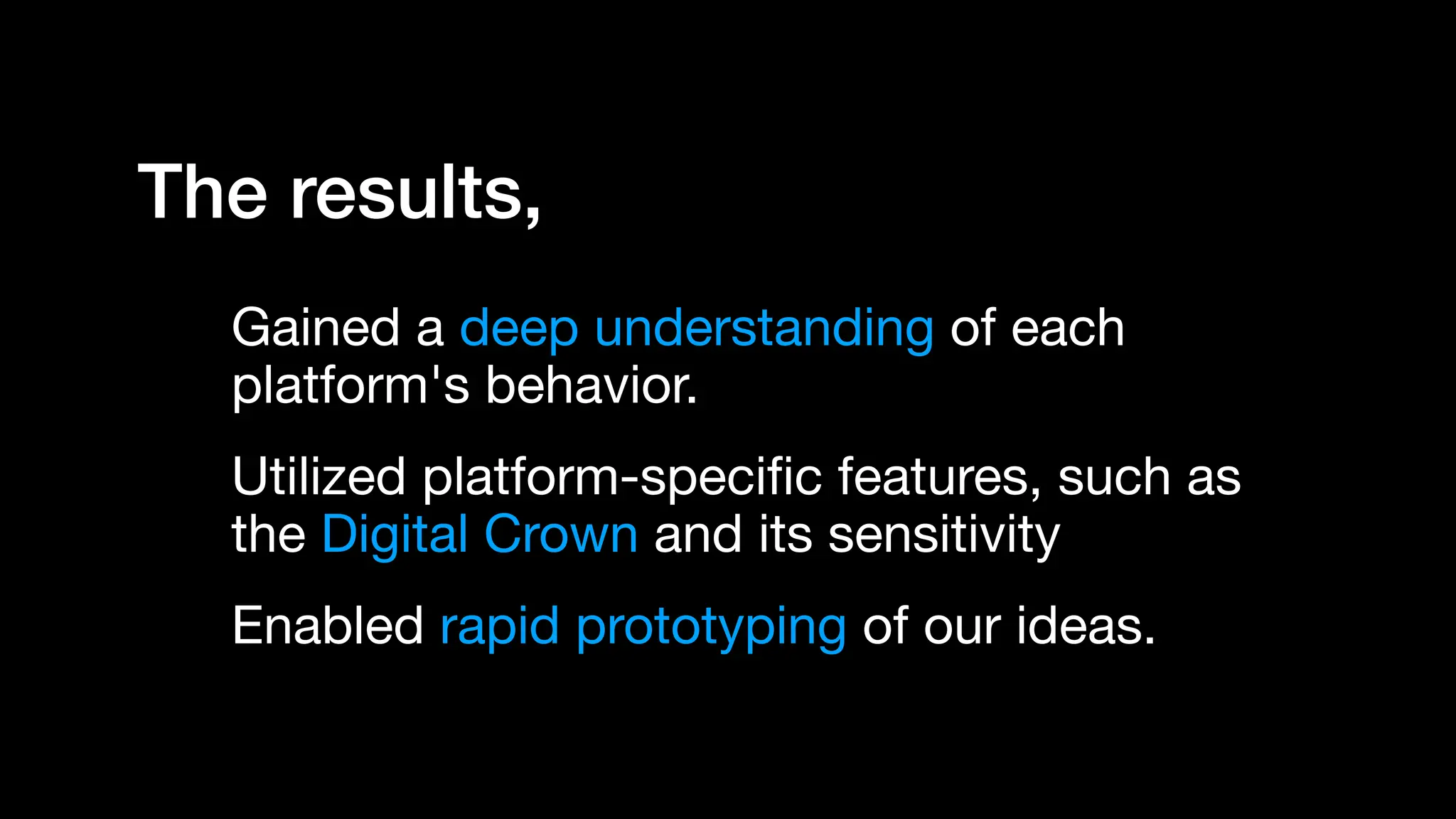The results,
Gained a deep understanding of each
platform's behavior.
Utilized platform-speci
fi
c features, such as
the Digital Crown and its sensitivity
Enabled rapid prototyping of our ideas.
 