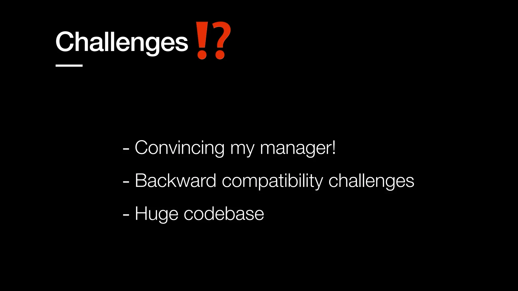 - Convincing my manager!
- Huge codebase
- Backward compatibility challenges
Challenges
 