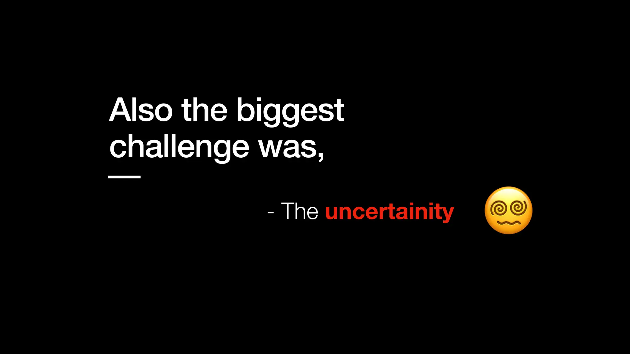 Also the biggest
challenge was,
- The uncertainity
 